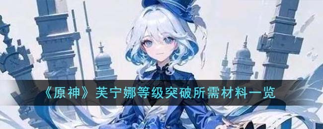 《原神》芙宁娜等级突破所需材料一览